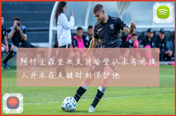 阿特金森坚决支持哈登从未考虑换人并未在关键时刻保护他
