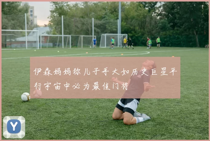 伊森妈妈称儿子手大如历史巨星平行宇宙中必为最佳门将