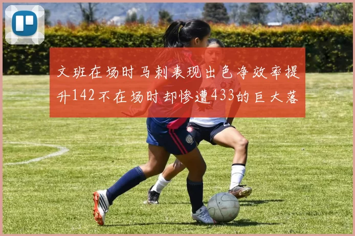 文班在场时马刺表现出色净效率提升142不在场时却惨遭433的巨大落差