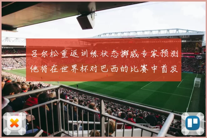 吕尔松重返训练状态挪威专家预测他将在世界杯对巴西的比赛中首发出战
