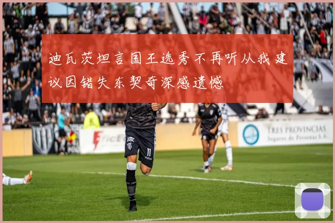 迪瓦茨坦言国王选秀不再听从我建议因错失东契奇深感遗憾