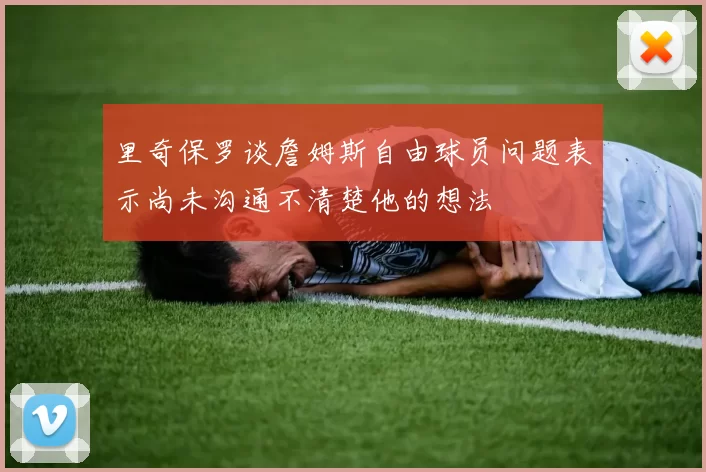 里奇保罗谈詹姆斯自由球员问题表示尚未沟通不清楚他的想法