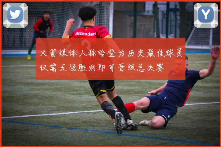 火箭媒体人称哈登为历史最佳球员仅需五场胜利即可晋级总决赛