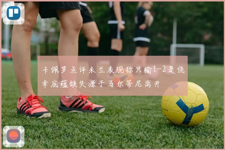 卡佩罗点评米兰表现称只输1-2是侥幸底蕴缺失源于马尔蒂尼离开