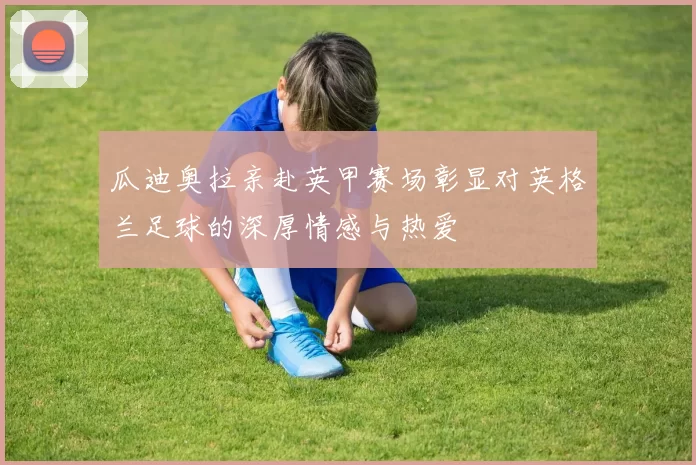 瓜迪奥拉亲赴英甲赛场彰显对英格兰足球的深厚情感与热爱