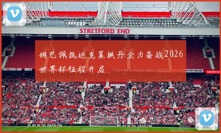 姆巴佩抵达克莱枫丹全力备战2026世界杯征程开启