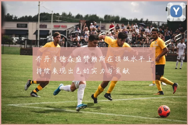乔丹亨德森盛赞赖斯在顶级水平上持续表现出色的实力与贡献