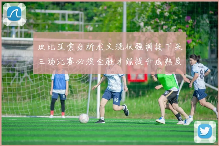 坎比亚索分析尤文现状强调接下来三场比赛必须全胜才能提升成熟度