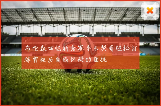 布伦森回忆新秀赛季东契奇轻松打球曾经历自我怀疑的困扰