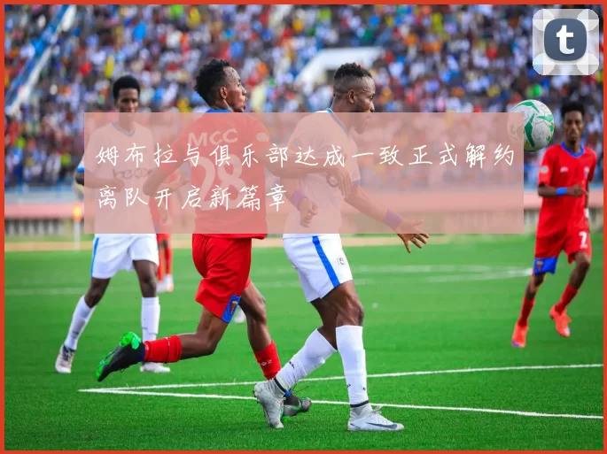 姆布拉与俱乐部达成一致正式解约离队开启新篇章