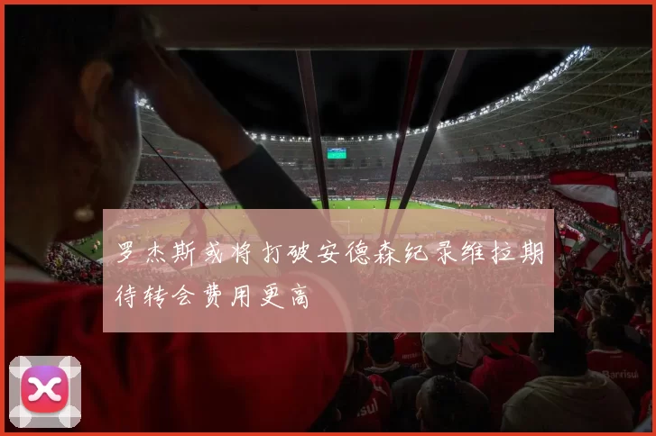罗杰斯或将打破安德森纪录维拉期待转会费用更高