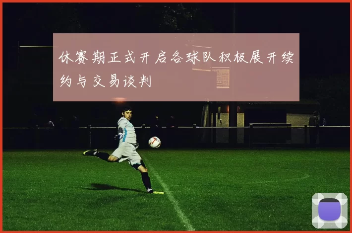 休赛期正式开启各球队积极展开续约与交易谈判
