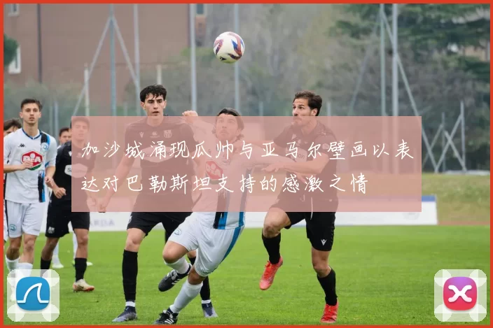 加沙城涌现瓜帅与亚马尔壁画以表达对巴勒斯坦支持的感激之情
