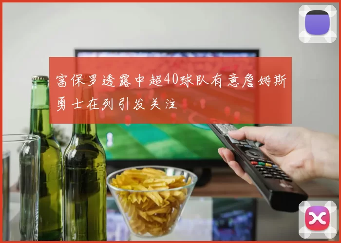 富保罗透露中超40球队有意詹姆斯勇士在列引发关注