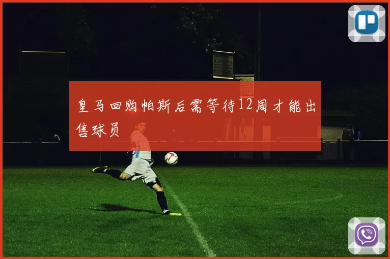 皇马回购帕斯后需等待12周才能出售球员